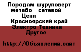 Породам шуруповерт метабо ( сетевой) › Цена ­ 5 000 - Красноярский край Электро-Техника » Другое   